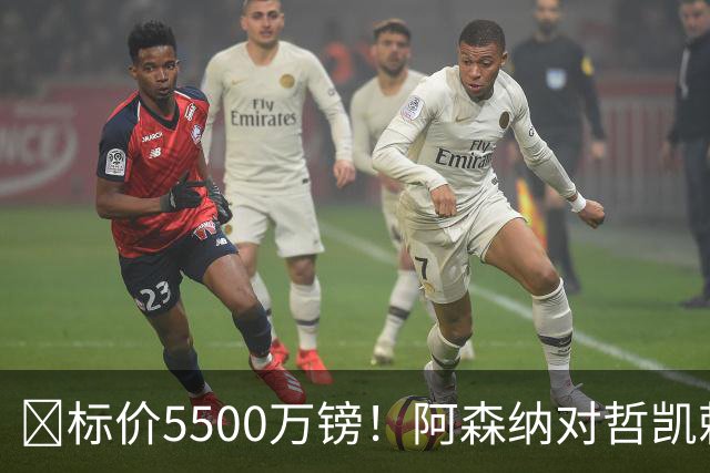 ​标价5500万镑！阿森纳对哲凯赖什敞开出售大门