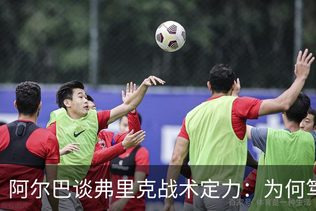 阿尔巴谈弗里克战术定力：为何笃定巴萨能赢国家德比